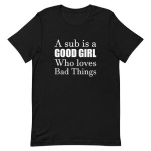 Kinky Cloth Black / XS A Sub Is A Good Girl Who Loves Bad Things T-Shirt